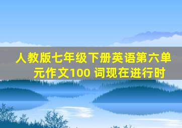 人教版七年级下册英语第六单元作文100 词现在进行时